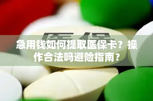 急用钱如何提取医保卡？操作合法吗避险指南？